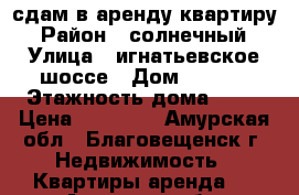 сдам в аренду квартиру › Район ­ солнечный › Улица ­ игнатьевское шоссе › Дом ­ 14/8 › Этажность дома ­ 16 › Цена ­ 14 000 - Амурская обл., Благовещенск г. Недвижимость » Квартиры аренда   . Амурская обл.